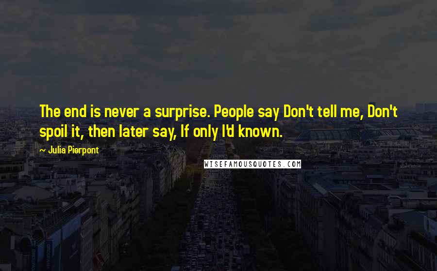 Julia Pierpont Quotes: The end is never a surprise. People say Don't tell me, Don't spoil it, then later say, If only I'd known.