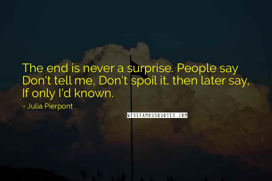 Julia Pierpont Quotes: The end is never a surprise. People say Don't tell me, Don't spoil it, then later say, If only I'd known.