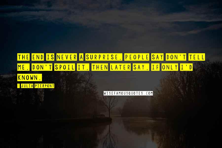 Julia Pierpont Quotes: The end is never a surprise. People say Don't tell me, Don't spoil it, then later say, If only I'd known.