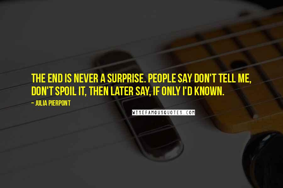 Julia Pierpont Quotes: The end is never a surprise. People say Don't tell me, Don't spoil it, then later say, If only I'd known.