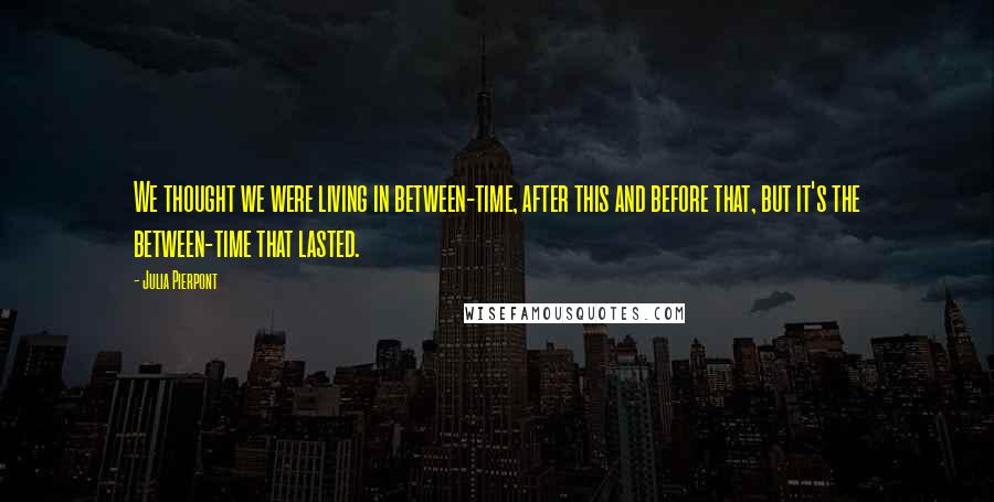 Julia Pierpont Quotes: We thought we were living in between-time, after this and before that, but it's the between-time that lasted.