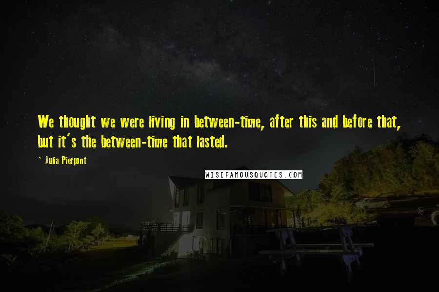Julia Pierpont Quotes: We thought we were living in between-time, after this and before that, but it's the between-time that lasted.