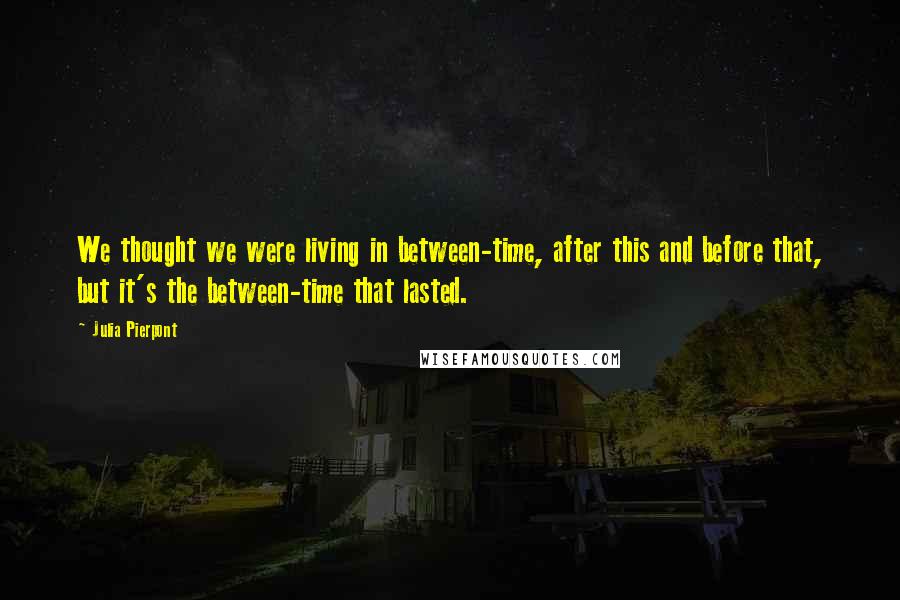 Julia Pierpont Quotes: We thought we were living in between-time, after this and before that, but it's the between-time that lasted.