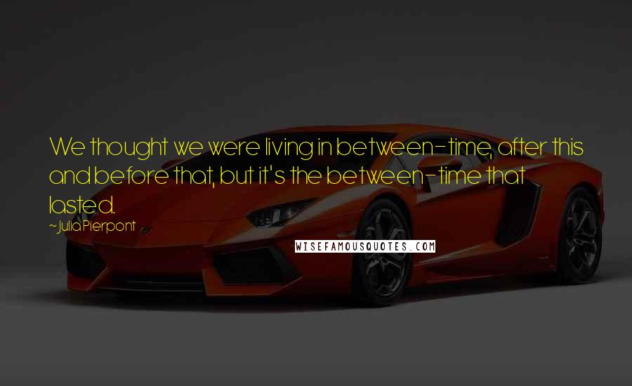 Julia Pierpont Quotes: We thought we were living in between-time, after this and before that, but it's the between-time that lasted.