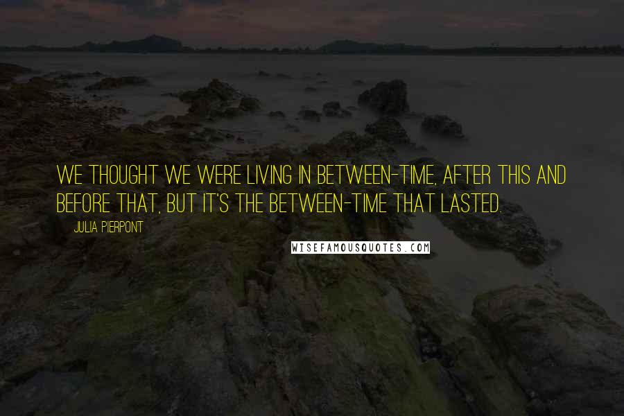 Julia Pierpont Quotes: We thought we were living in between-time, after this and before that, but it's the between-time that lasted.