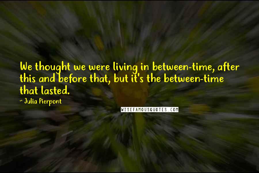 Julia Pierpont Quotes: We thought we were living in between-time, after this and before that, but it's the between-time that lasted.