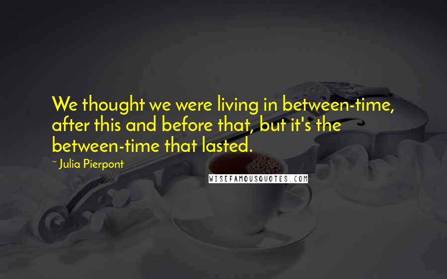 Julia Pierpont Quotes: We thought we were living in between-time, after this and before that, but it's the between-time that lasted.