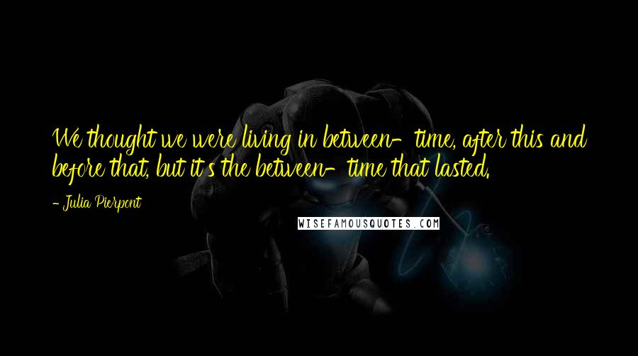 Julia Pierpont Quotes: We thought we were living in between-time, after this and before that, but it's the between-time that lasted.