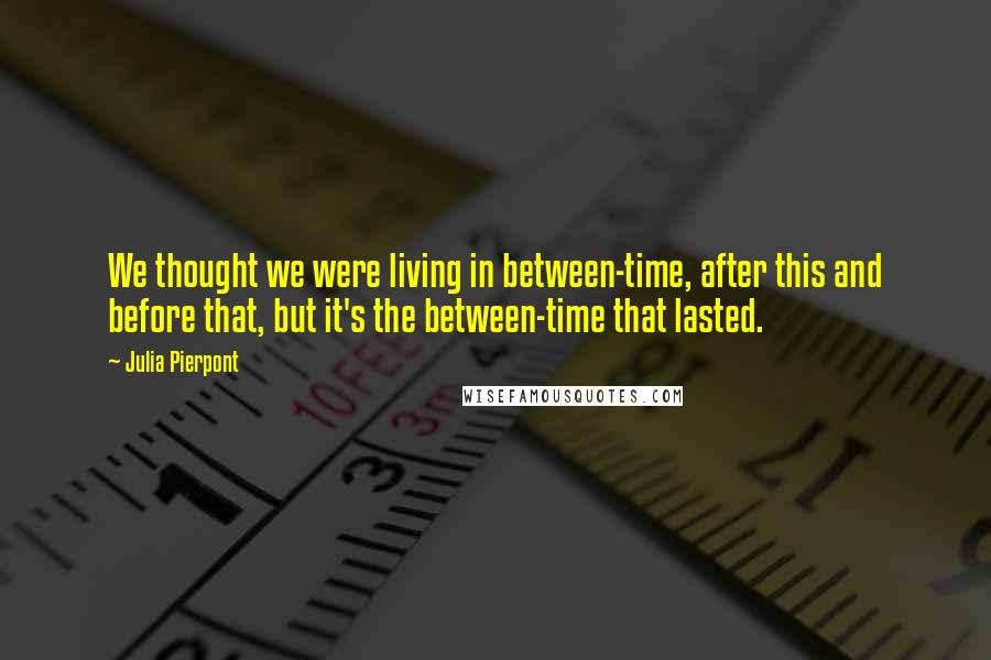 Julia Pierpont Quotes: We thought we were living in between-time, after this and before that, but it's the between-time that lasted.