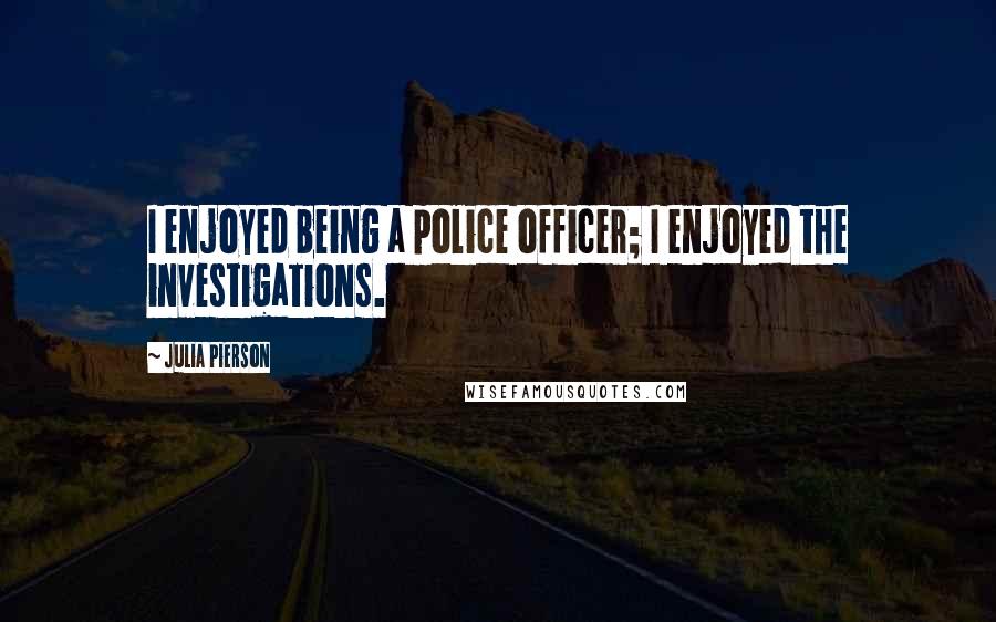 Julia Pierson Quotes: I enjoyed being a police officer; I enjoyed the investigations.