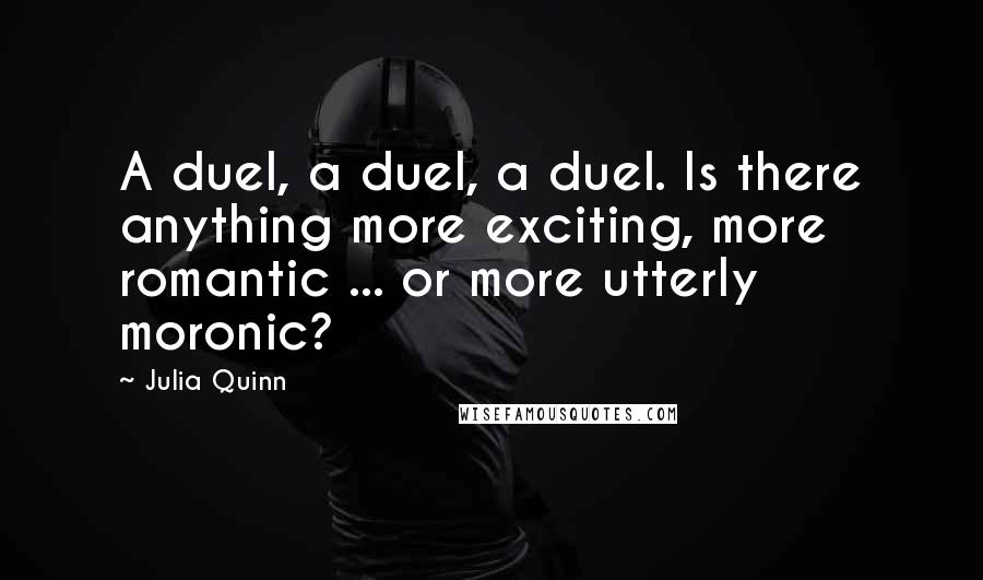Julia Quinn Quotes: A duel, a duel, a duel. Is there anything more exciting, more romantic ... or more utterly moronic?