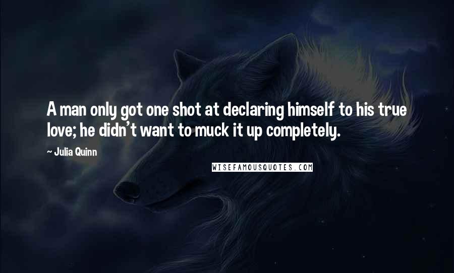 Julia Quinn Quotes: A man only got one shot at declaring himself to his true love; he didn't want to muck it up completely.