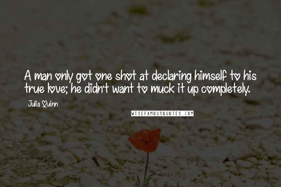 Julia Quinn Quotes: A man only got one shot at declaring himself to his true love; he didn't want to muck it up completely.