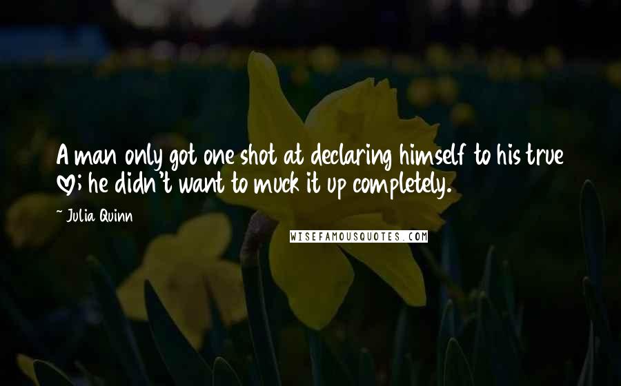 Julia Quinn Quotes: A man only got one shot at declaring himself to his true love; he didn't want to muck it up completely.