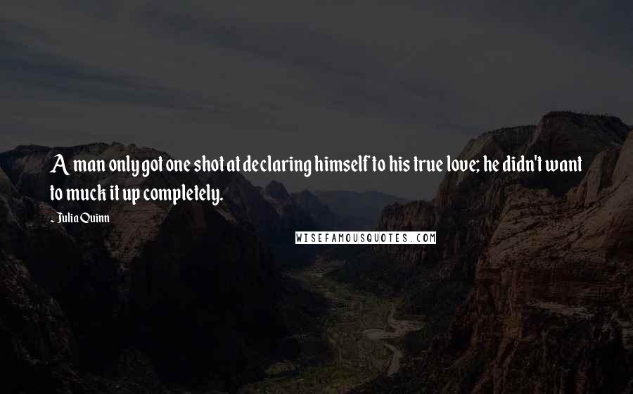 Julia Quinn Quotes: A man only got one shot at declaring himself to his true love; he didn't want to muck it up completely.