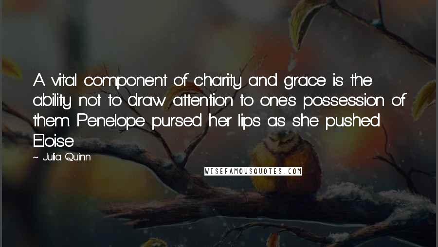 Julia Quinn Quotes: A vital component of charity and grace is the ability not to draw attention to one's possession of them. Penelope pursed her lips as she pushed Eloise