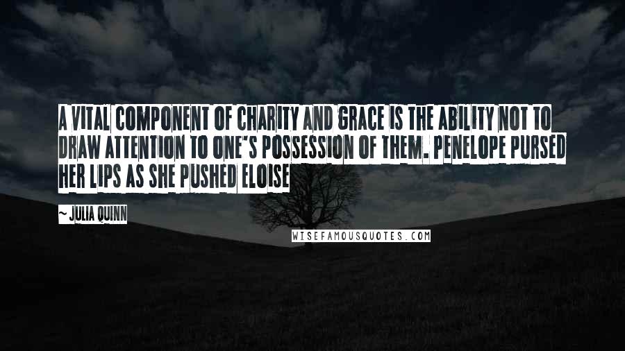 Julia Quinn Quotes: A vital component of charity and grace is the ability not to draw attention to one's possession of them. Penelope pursed her lips as she pushed Eloise