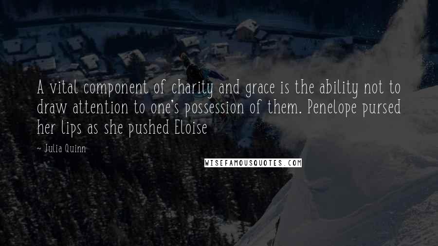 Julia Quinn Quotes: A vital component of charity and grace is the ability not to draw attention to one's possession of them. Penelope pursed her lips as she pushed Eloise