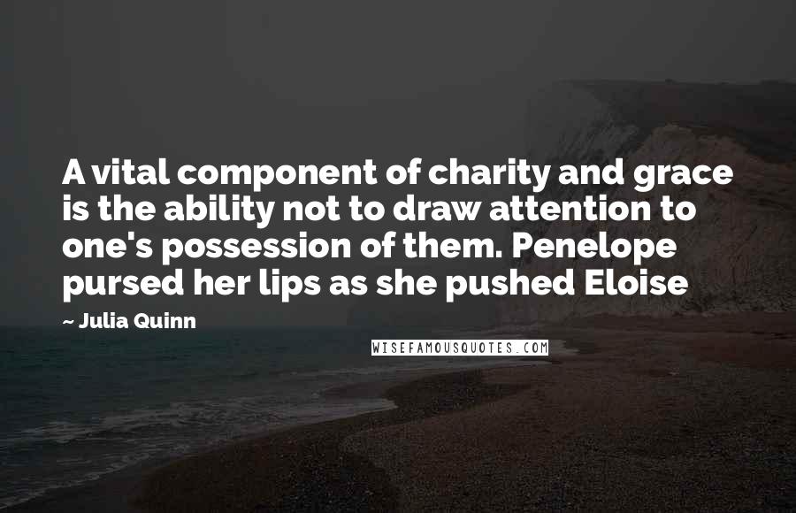 Julia Quinn Quotes: A vital component of charity and grace is the ability not to draw attention to one's possession of them. Penelope pursed her lips as she pushed Eloise