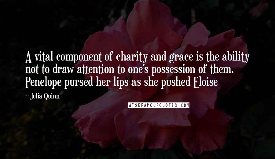 Julia Quinn Quotes: A vital component of charity and grace is the ability not to draw attention to one's possession of them. Penelope pursed her lips as she pushed Eloise