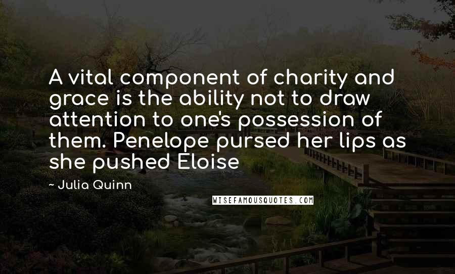 Julia Quinn Quotes: A vital component of charity and grace is the ability not to draw attention to one's possession of them. Penelope pursed her lips as she pushed Eloise