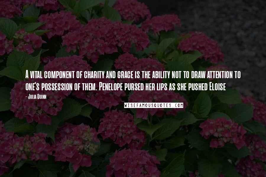 Julia Quinn Quotes: A vital component of charity and grace is the ability not to draw attention to one's possession of them. Penelope pursed her lips as she pushed Eloise