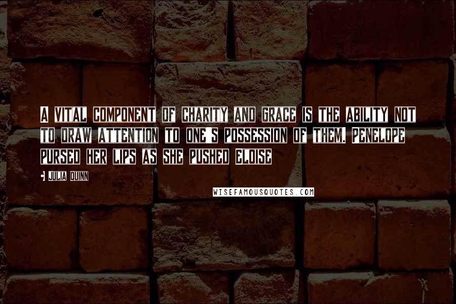 Julia Quinn Quotes: A vital component of charity and grace is the ability not to draw attention to one's possession of them. Penelope pursed her lips as she pushed Eloise