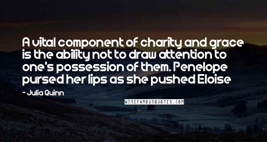 Julia Quinn Quotes: A vital component of charity and grace is the ability not to draw attention to one's possession of them. Penelope pursed her lips as she pushed Eloise