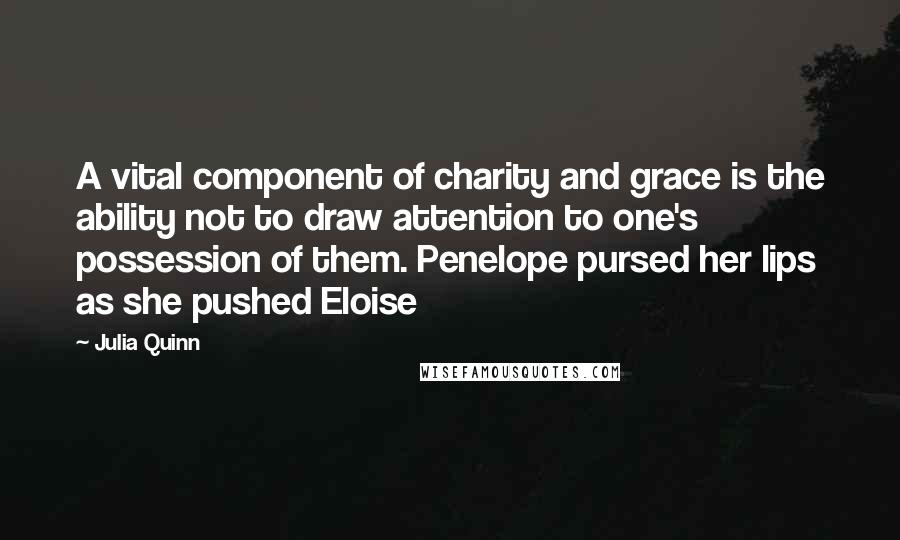 Julia Quinn Quotes: A vital component of charity and grace is the ability not to draw attention to one's possession of them. Penelope pursed her lips as she pushed Eloise