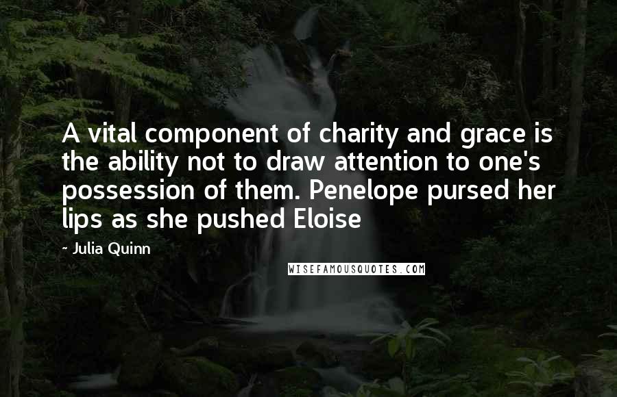 Julia Quinn Quotes: A vital component of charity and grace is the ability not to draw attention to one's possession of them. Penelope pursed her lips as she pushed Eloise