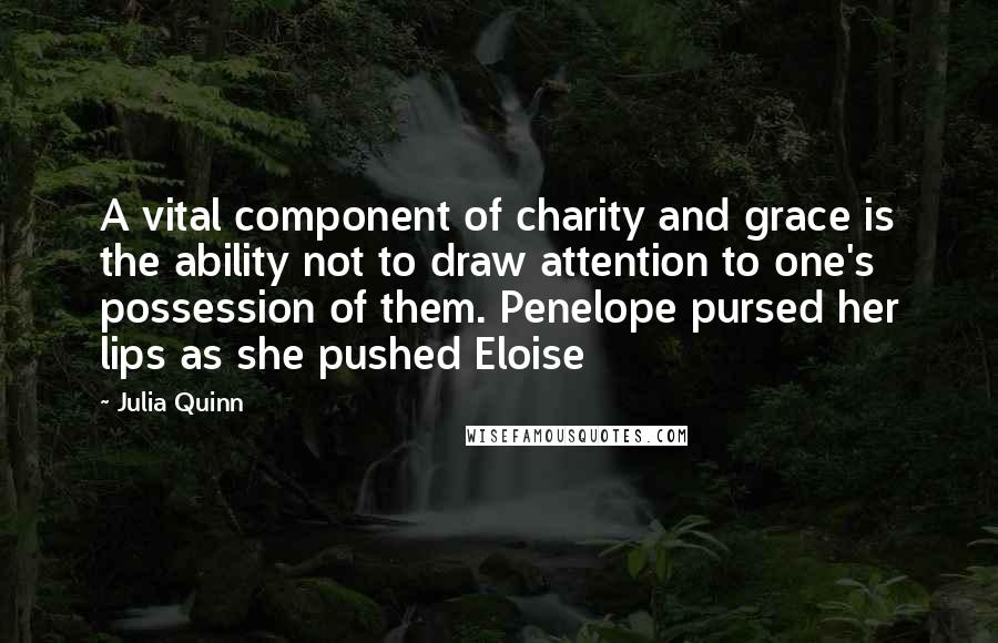 Julia Quinn Quotes: A vital component of charity and grace is the ability not to draw attention to one's possession of them. Penelope pursed her lips as she pushed Eloise