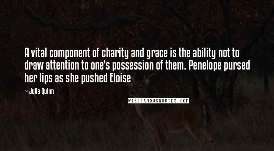 Julia Quinn Quotes: A vital component of charity and grace is the ability not to draw attention to one's possession of them. Penelope pursed her lips as she pushed Eloise