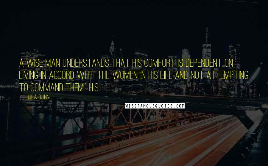Julia Quinn Quotes: a wise man understands that his comfort is dependent on living in accord with the women in his life and not attempting to command them." His