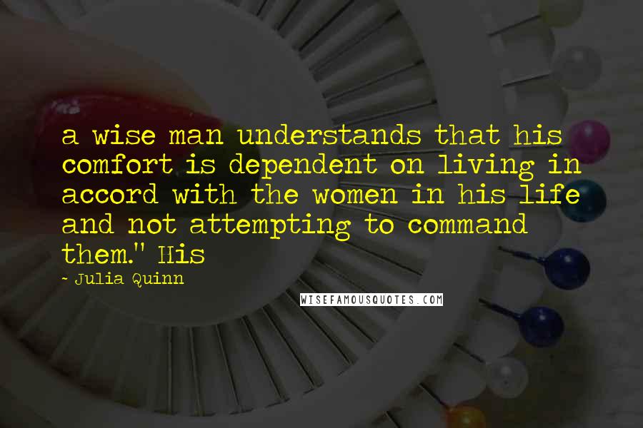 Julia Quinn Quotes: a wise man understands that his comfort is dependent on living in accord with the women in his life and not attempting to command them." His