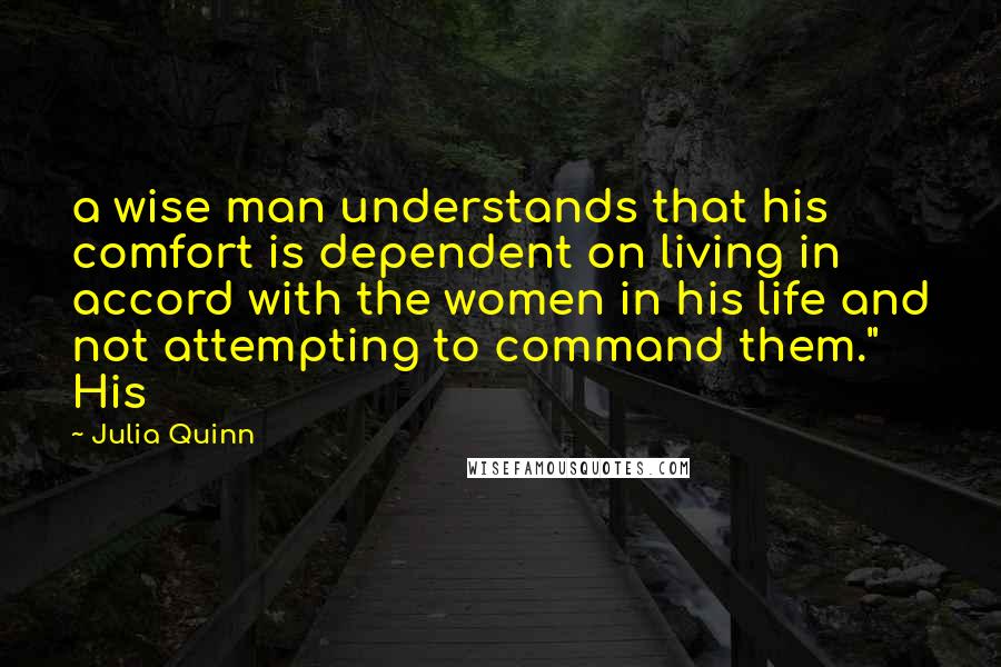 Julia Quinn Quotes: a wise man understands that his comfort is dependent on living in accord with the women in his life and not attempting to command them." His