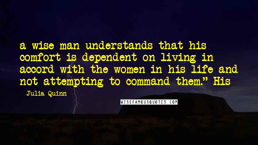 Julia Quinn Quotes: a wise man understands that his comfort is dependent on living in accord with the women in his life and not attempting to command them." His