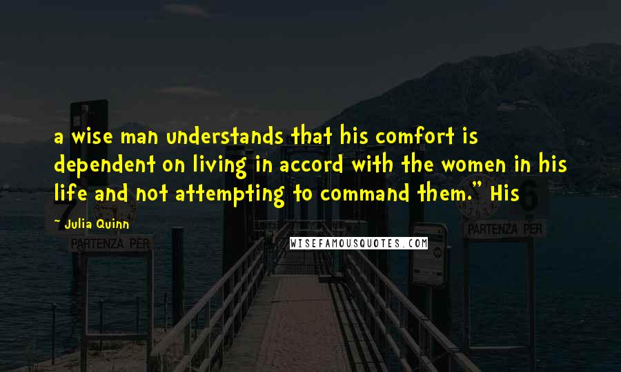 Julia Quinn Quotes: a wise man understands that his comfort is dependent on living in accord with the women in his life and not attempting to command them." His