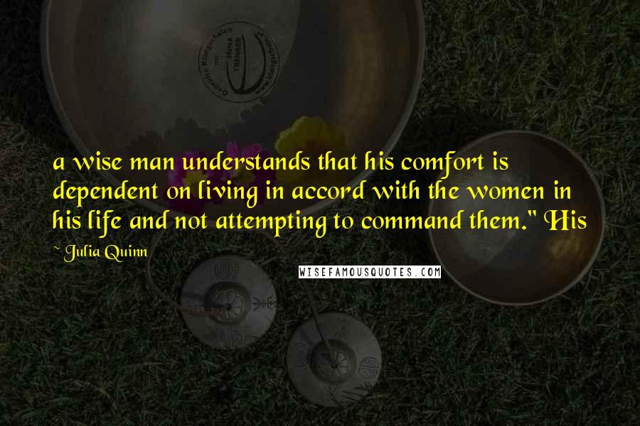 Julia Quinn Quotes: a wise man understands that his comfort is dependent on living in accord with the women in his life and not attempting to command them." His
