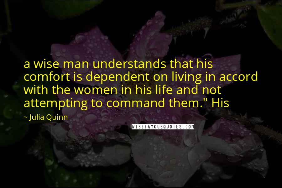 Julia Quinn Quotes: a wise man understands that his comfort is dependent on living in accord with the women in his life and not attempting to command them." His