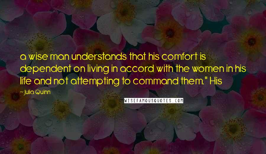 Julia Quinn Quotes: a wise man understands that his comfort is dependent on living in accord with the women in his life and not attempting to command them." His