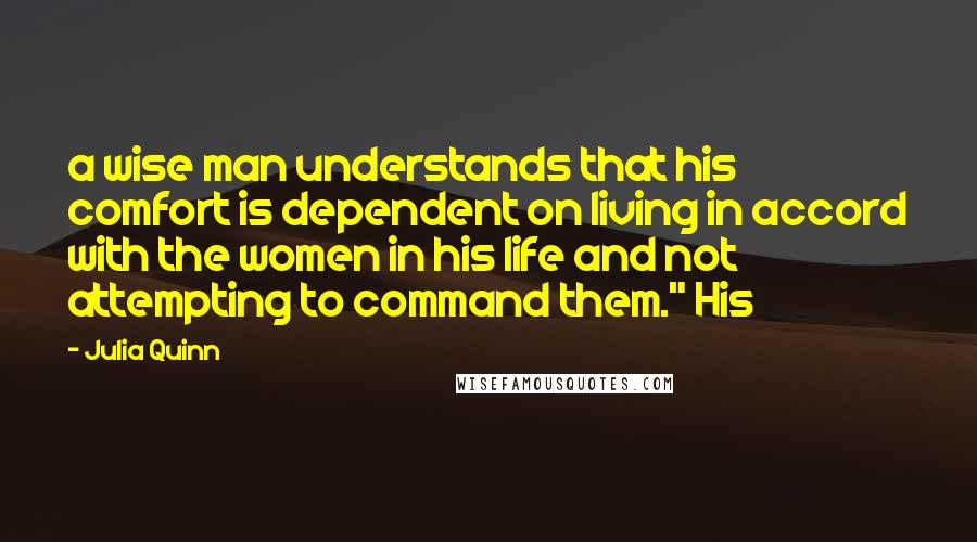 Julia Quinn Quotes: a wise man understands that his comfort is dependent on living in accord with the women in his life and not attempting to command them." His
