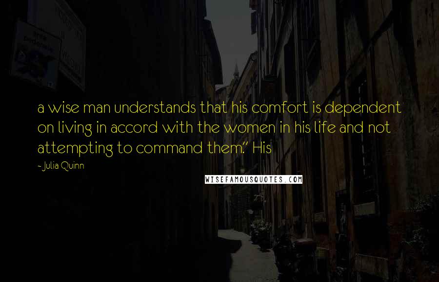 Julia Quinn Quotes: a wise man understands that his comfort is dependent on living in accord with the women in his life and not attempting to command them." His