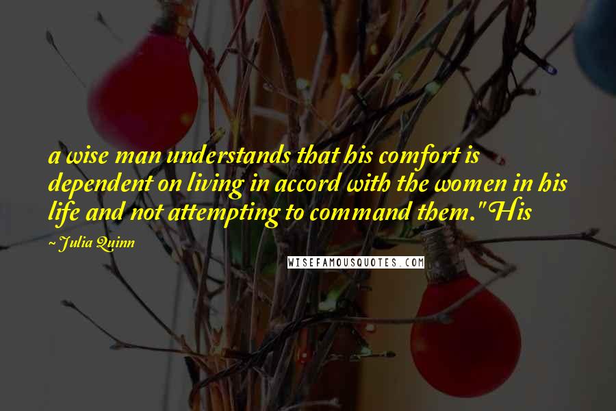 Julia Quinn Quotes: a wise man understands that his comfort is dependent on living in accord with the women in his life and not attempting to command them." His