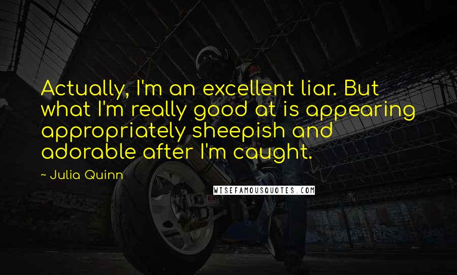 Julia Quinn Quotes: Actually, I'm an excellent liar. But what I'm really good at is appearing appropriately sheepish and adorable after I'm caught.