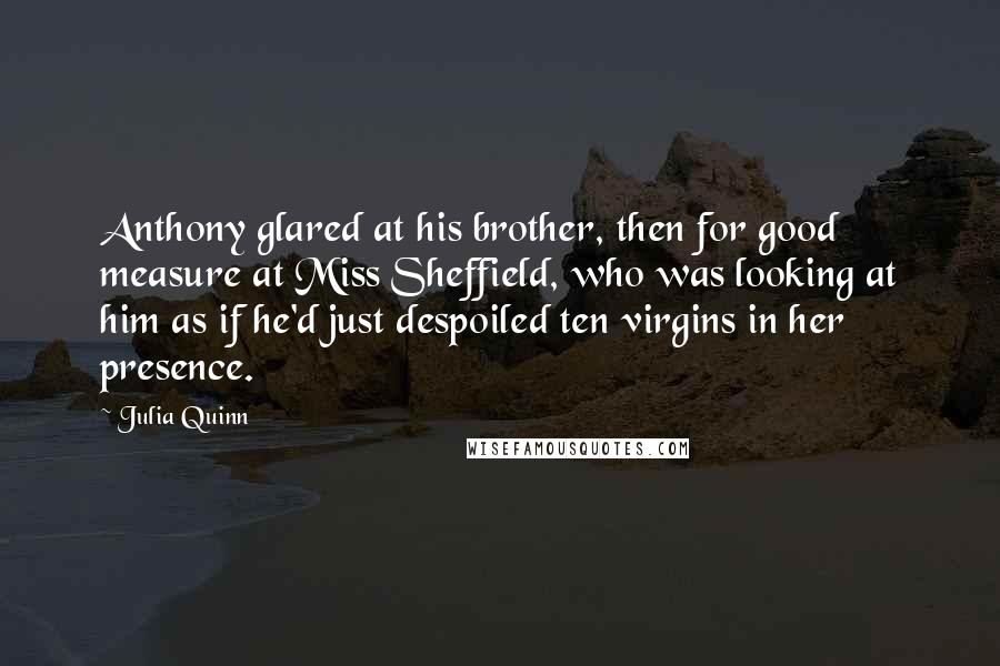 Julia Quinn Quotes: Anthony glared at his brother, then for good measure at Miss Sheffield, who was looking at him as if he'd just despoiled ten virgins in her presence.
