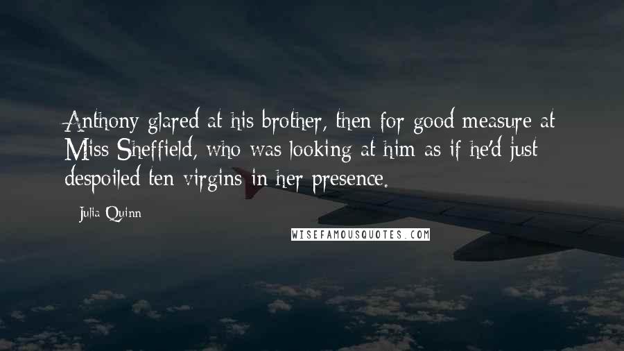 Julia Quinn Quotes: Anthony glared at his brother, then for good measure at Miss Sheffield, who was looking at him as if he'd just despoiled ten virgins in her presence.
