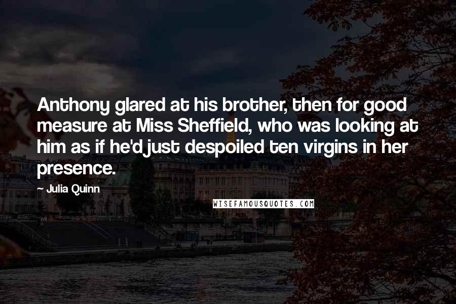 Julia Quinn Quotes: Anthony glared at his brother, then for good measure at Miss Sheffield, who was looking at him as if he'd just despoiled ten virgins in her presence.