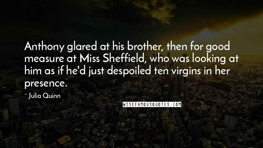 Julia Quinn Quotes: Anthony glared at his brother, then for good measure at Miss Sheffield, who was looking at him as if he'd just despoiled ten virgins in her presence.