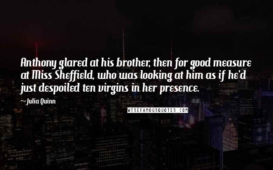 Julia Quinn Quotes: Anthony glared at his brother, then for good measure at Miss Sheffield, who was looking at him as if he'd just despoiled ten virgins in her presence.