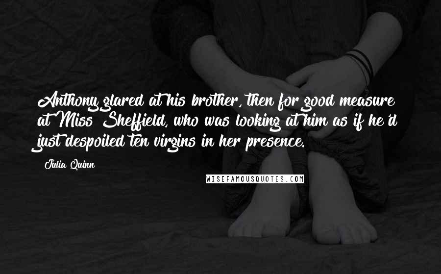 Julia Quinn Quotes: Anthony glared at his brother, then for good measure at Miss Sheffield, who was looking at him as if he'd just despoiled ten virgins in her presence.